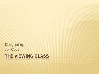 Designed by
Jon Cody

THE VIEWING GLASS
 