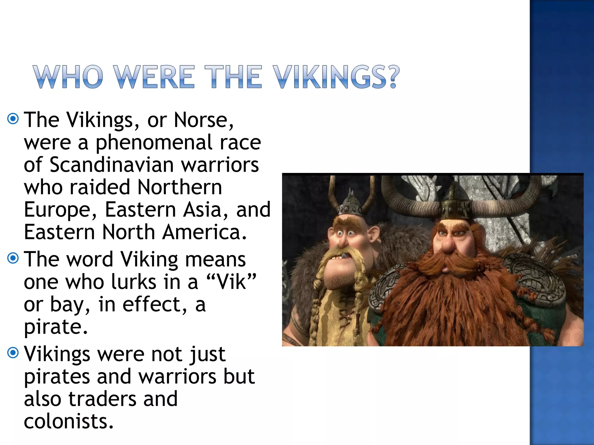 The Vikings, or Norse, were a phenomenal race of Scandinavian warriors who raided Northern Europe, Eastern Asia, and Eastern North America. The word Viking means one who lurks in a “Vik” or bay, in effect, a pirate. Vikings were not just pirates and warriors but also traders and colonists. 