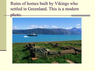 Ruins of homes built by Vikings who
settled in Greenland. This is a modern
photo.
 