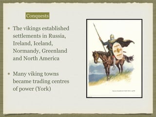 The vikings established
settlements in Russia,
Ireland, Iceland,
Normandy, Greenland
and North America
Many viking towns
became trading centres
of power (York)
Conquests
 