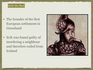 The founder of the first
European settlement in
Greenland
Erik was found guilty of
murdering a neighbour
and therefore exiled from
Iceland
Erik the Red
 