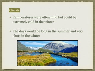 Temperatures were often mild but could be
extremely cold in the winter
The days would be long in the summer and very
short in the winter
Climate
 