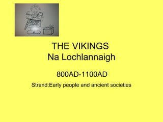 THE VIKINGS
Na Lochlannaigh
Strand:Early people and ancient societies
800AD-1100AD
 