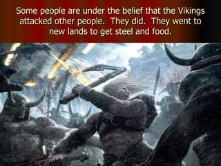 Some people are under the belief that the Vikings attacked other people. They did. They went to new lands to get steel and food.