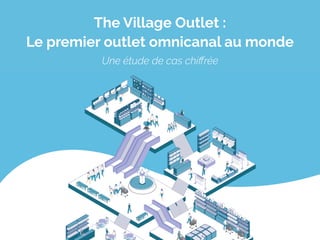 The Village Outlet :
Le premier outlet omnicanal au monde
Une étude de cas chiffrée
 