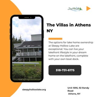 The Villas in Athens
NY
The options for lake home ownership
at Sleepy Hollow Lake are
exceptional. You can live your
lakefront lifestyle in your dream
home on the lakefront, complete
with your own boat dock.
518-731-6175
sleepyhollowlake.org
Unit 1095, 92 Randy
Road
Athens, NY
 