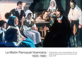 La Misión Parroquial Vicenciana
1625-1660
Dedicados a las necesidades de los
pobres del campo en la Francia del
siglo XVII
 