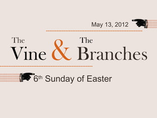 May 13, 2012
                          -------------------------------------------------------




      Vine & Branches
      The                                    The


-----------------------------------------------------

                   6th Sunday of Easter
 
