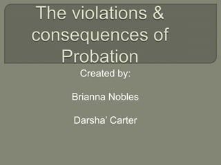 The violations & consequences of Probation  Created by: Brianna Nobles Darsha’ Carter 