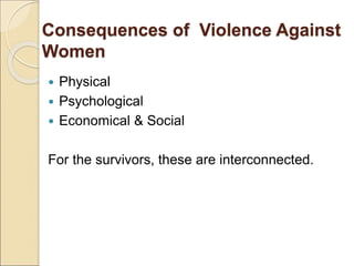 Consequences of Violence Against
Women
 Physical
 Psychological
 Economical & Social
For the survivors, these are interconnected.
 