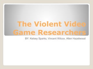 The Violent Video
Game Researchers
  BY: Kelsey Sparks, Vincent Wilcox, Allen Hazelwood
 