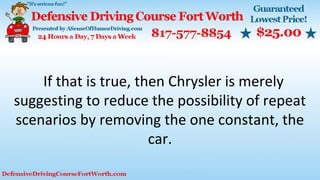 If that is true, then Chrysler is merely
suggesting to reduce the possibility of repeat
scenarios by removing the one constant, the
car.
 
