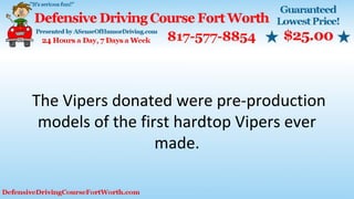 The Vipers donated were pre-production
models of the first hardtop Vipers ever
made.
 