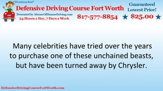 Many celebrities have tried over the years
to purchase one of these unchained beasts,
but have been turned away by Chrysler.
 