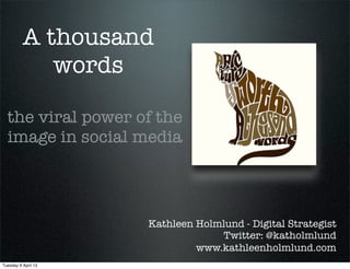 A thousand
             words

  the viral power of the
  image in social media



                     Kathleen Holmlund - Digital Strategist
                                  Twitter: @katholmlund
                              www.kathleenholmlund.com
Tuesday 9 April 13
 