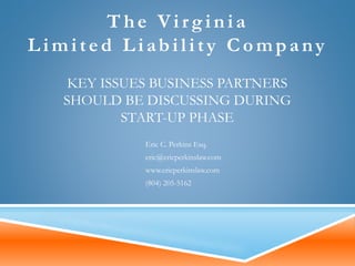 KEY ISSUES BUSINESS PARTNERS
SHOULD BE DISCUSSING DURING
START-UP PHASE
Eric C. Perkins Esq.
eric@ericperkinslaw.com
www.ericperkinslaw.com
(804) 205-5162
T he Virginia
L imited L iability C ompa ny
 