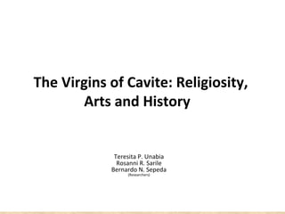 The Virgins of Cavite: Religiosity,
       Arts and History


             Teresita P. Unabia
              Rosanni R. Sarile
            Bernardo N. Sepeda
                 (Researchers)
 