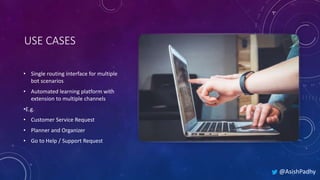 USE CASES
• Single routing interface for multiple
bot scenarios
• Automated learning platform with
extension to multiple channels
•E.g.
• Customer Service Request
• Planner and Organizer
• Go to Help / Support Request
@AsishPadhy
 