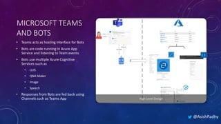 MICROSOFT TEAMS
AND BOTS
• Teams acts as hosting interface for Bots
• Bots are code running in Azure App
Service and liste...