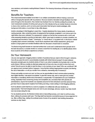 http://www.ascd.orgfpublications/educational-leadership/septi O/vol6..
new members; and students reading Michael Chabon's The Amazing Adventures of Kavalier and Clay just
kept going.
Benefits for Teachers 0
The virtual environment enabled me to listen in on multiple conversations without missing a word and
without changing the dynamic with my presence. Because students interacted and got feedback from their
peers throughout the discussion, they needed less feedback from me. Besides posting the prompts, my
main involvement consisted of visiting each group for a few minutes during our weekly literature circle time
to share a few reactions, point out some great observation that had gone unacknowledged, offer
background information, or prod them to dig a little deeper.
Another advantage is that blogging is paper-free. I happily abandoned the messy stacks of spiralbound
reading journals, often containing weeks of assignments that students completed in one furious sprint the
night before they were collected. For assessment, I printed out the first few comments with a rubric and
notes assessing students according to that rubric, which I gave back to students to provide a baseline, but
I eventually just recorded a "check," "check-plus," or "check-minus" in my grade book. In the future, instead
of grading each comment individually, I would like to experiment with holistic assessment, giving each
student a single grade and narrative feedback after the discussion of each book is completed.
The finished blog itself became an important artifact that I could use to understand which prompts led to
the best discussions, to decide whether to remOve a book from the reading list; or to identify places where
future students will be likely to experience confusion.
Do Your Homework
Like any new approach, blogging raises a number of questions that you need to think through in advance.
How will you pace the work to accommodate.students with limited Internet access? (A week between
(_)discussion prompts gave my students plenty of time to use school computers during study hail or visit the
public library.) Will you provide an alternate assignment tothose who may not wish to share their work
online? Should anyone be able to read the blog, or only members of your class? Who can contribute? Will
you approve each comment before it appears-ensuring that nothing inappropriate is posted, but slowing
the rate of interaction-or will you monitor from a distance, intervening only if necessary?
Privacy and safety concerns are real, but they can be opportunities to teach students about protecting
their digital identities. I set explicit boundaries: to give first names only, and to never give any contact
information or identifying details about themselves or anyone else. Put expectations for your students in
writing, especially those concerning privacy and acceptable use, and share them with parents and
administrators; require that students use separate accounts for their schoolwork and their personal lives;
,,and learn how to keep search engines from finding your blog, a basic setting in most blogging platforms.
Don't be afraid to admit that this is a work in progress or to collaborate with your students on
improvements. Their technological sawy can work to your advantage, and your candor may help smooth
over any bumps along the way.
For my students and me, the literature circles were a resounding success, and 1 plan to continue using
them, refining the process each year. The blog itself has become a wonderful source of encouragement for
me. After a difficult day, visiting the archived posts of some of my students' most exciting discussions
reminds me why I teach..
0
4of5 . 28/O9/2O1O1:36pt'
 