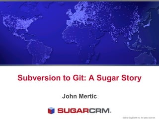 Subversion to Git: A Sugar Story

           John Mertic


                           ©2012 SugarCRM Inc. All rights reserved.
 