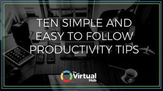 TEN SIMPLE AND
EASY TO FOLLOW
PRODUCTIVITY TIPS
 