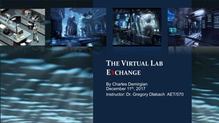 THE VIRTUAL LAB
EXCHANGE
By Charles Demirgian
December 11th, 2017
Instructor: Dr. Gregory Dlabach AET/570
 