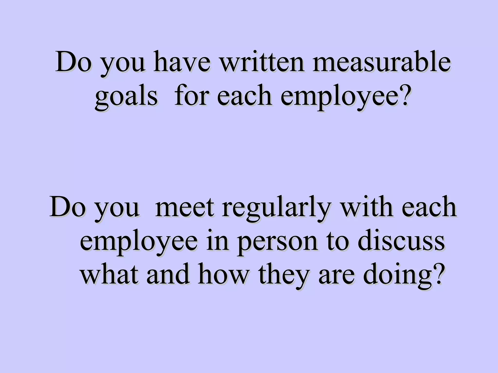 Do you have written measurable goals  for each employee? Do you  meet regularly with each employee in person to discuss what and how they are doing? 