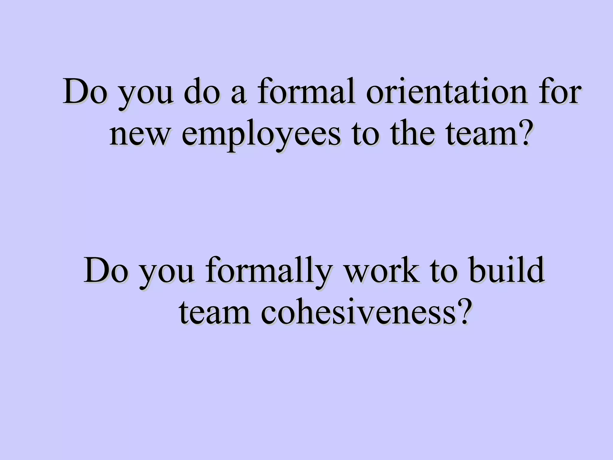 Do you do a formal orientation for new employees to the team? Do you formally work to build team cohesiveness? 