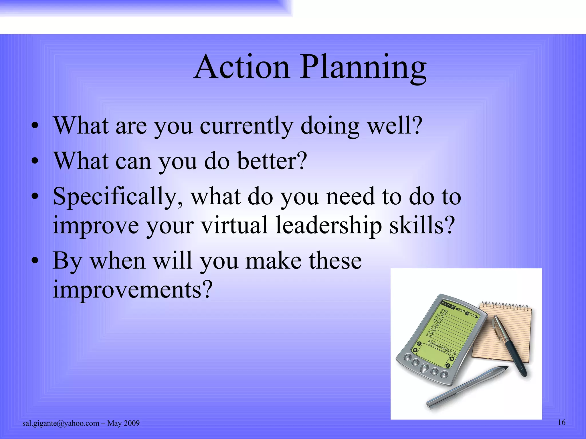 Action Planning What are you currently doing well? What can you do better? Specifically, what do you need to do to improve your virtual leadership skills? By when will you make these improvements? 