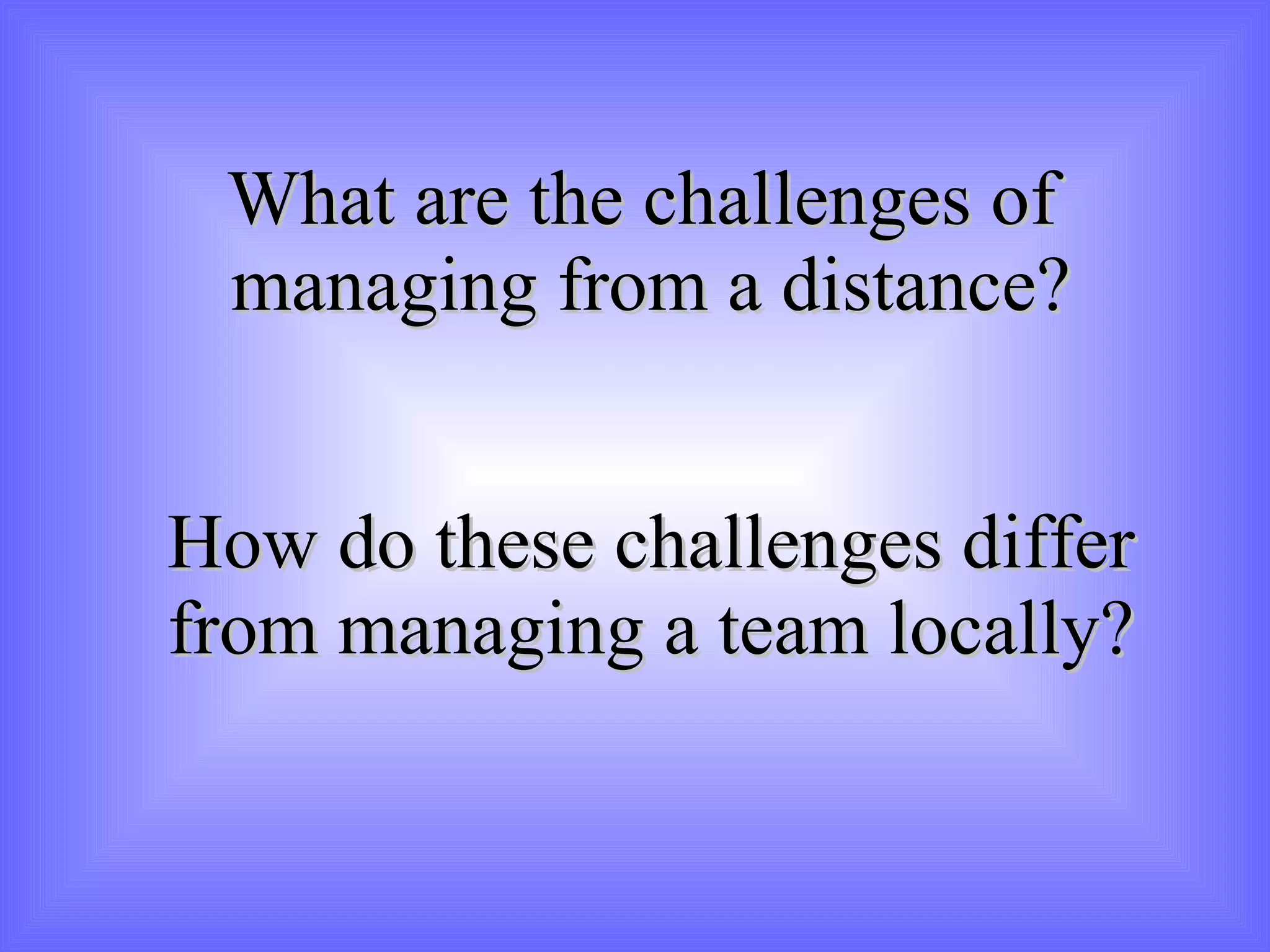 What are the challenges of  managing from a distance? How do these challenges differ from managing a team locally? 