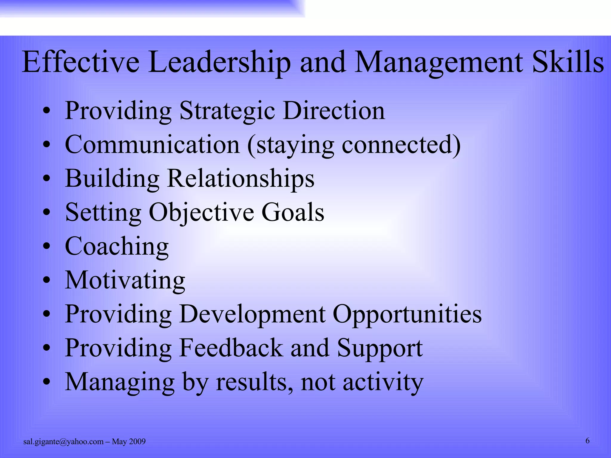 Effective Leadership and Management Skills Providing Strategic Direction Communication (staying connected) Building Relationships Setting Objective Goals Coaching Motivating Providing Development Opportunities Providing Feedback and Support Managing by results, not activity 