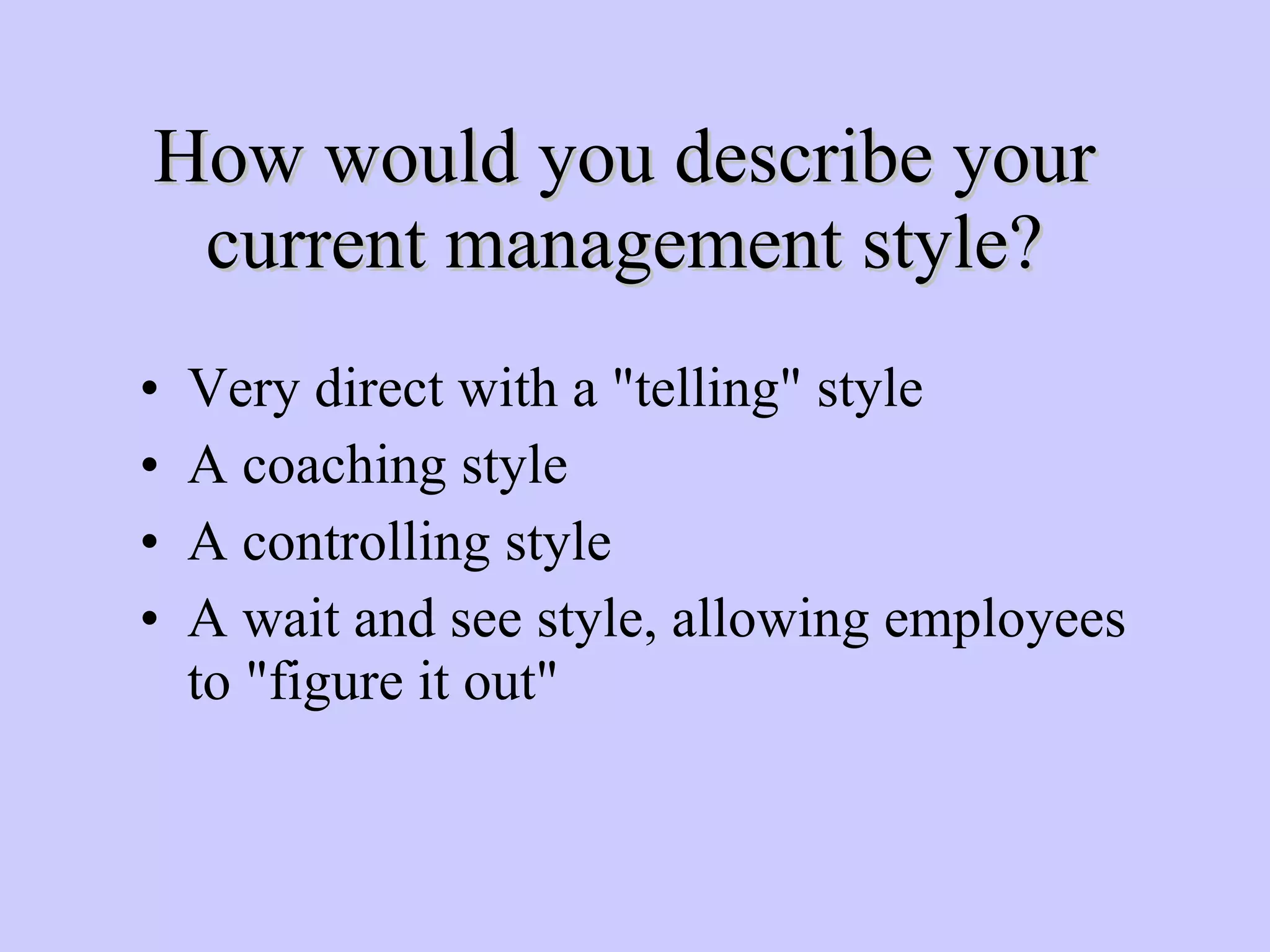How would you describe your current management style? Very direct with a "telling" style A coaching style A controlling style A wait and see style, allowing employees to "figure it out" 