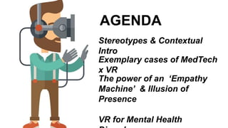 AGENDA
Stereotypes & Contextual
Intro
Exemplary cases of MedTech
x VR
The power of an ‘Empathy
Machine’ & Illusion of
Presence
VR for Mental Health
 