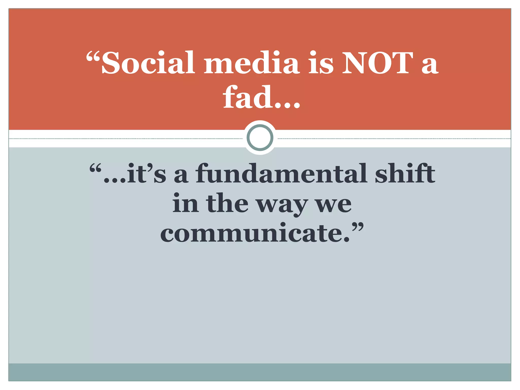 “… it’s a fundamental shift in the way we communicate.” “ Social media is NOT a fad… 