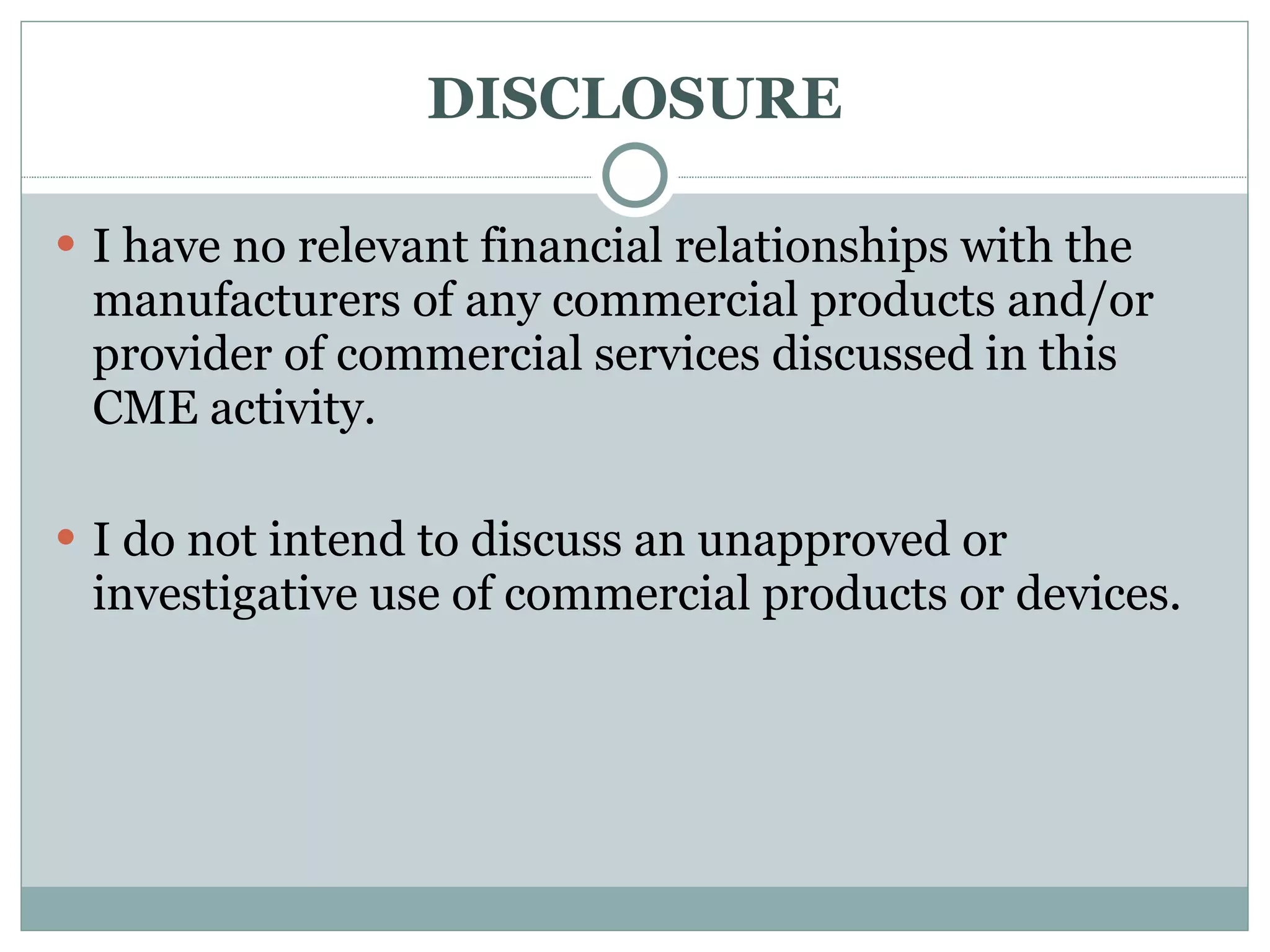 DISCLOSURE I have no relevant financial relationships with the manufacturers of any commercial products and/or provider of commercial services discussed in this CME activity. I do not intend to discuss an unapproved or investigative use of commercial products or devices. 