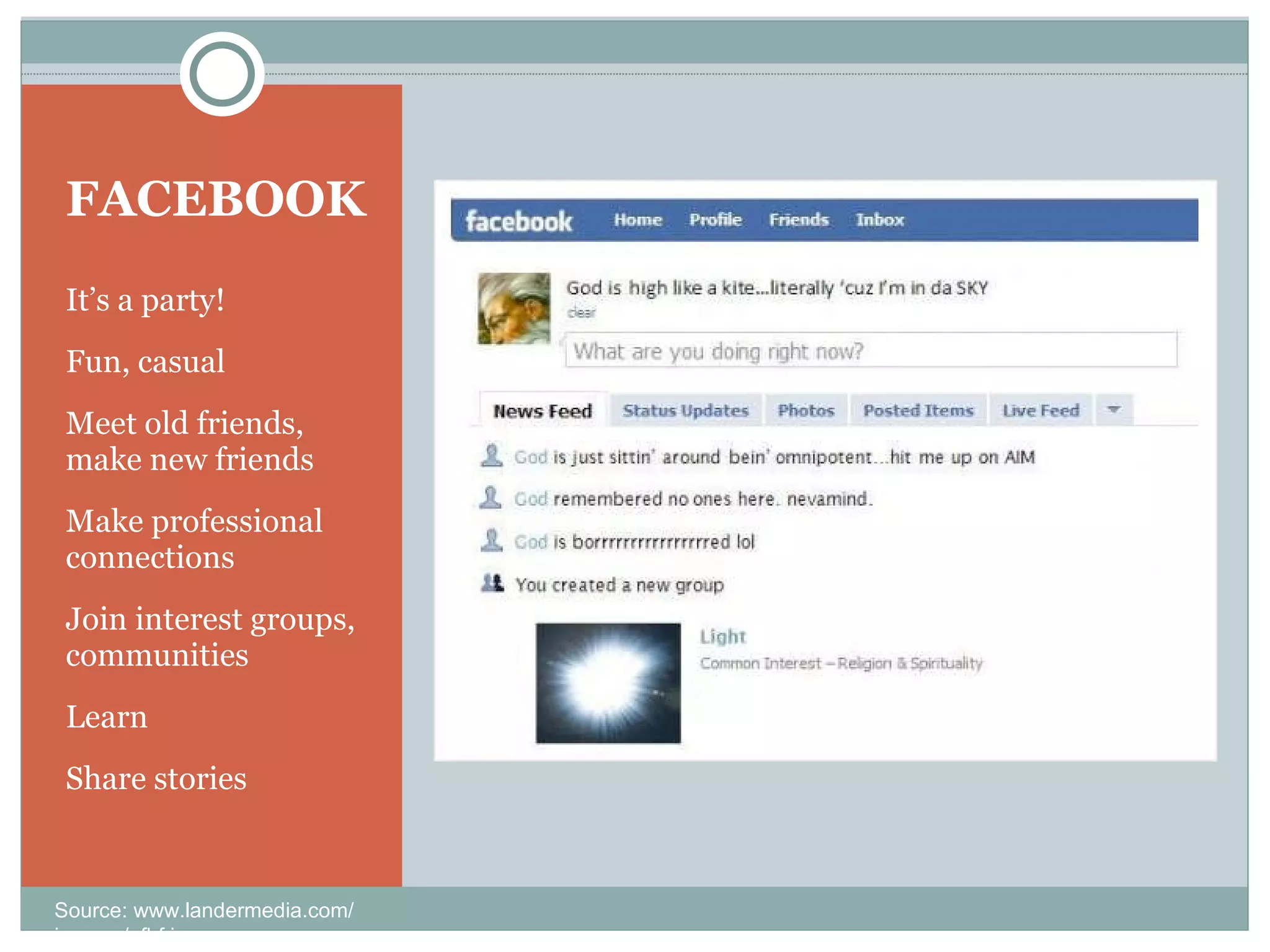 FACEBOOK It’s a party!  Fun, casual Meet old friends, make new friends Make professional connections Join interest groups, communities Learn Share stories Source: www.landermedia.com/ images/gfbf.jpg 