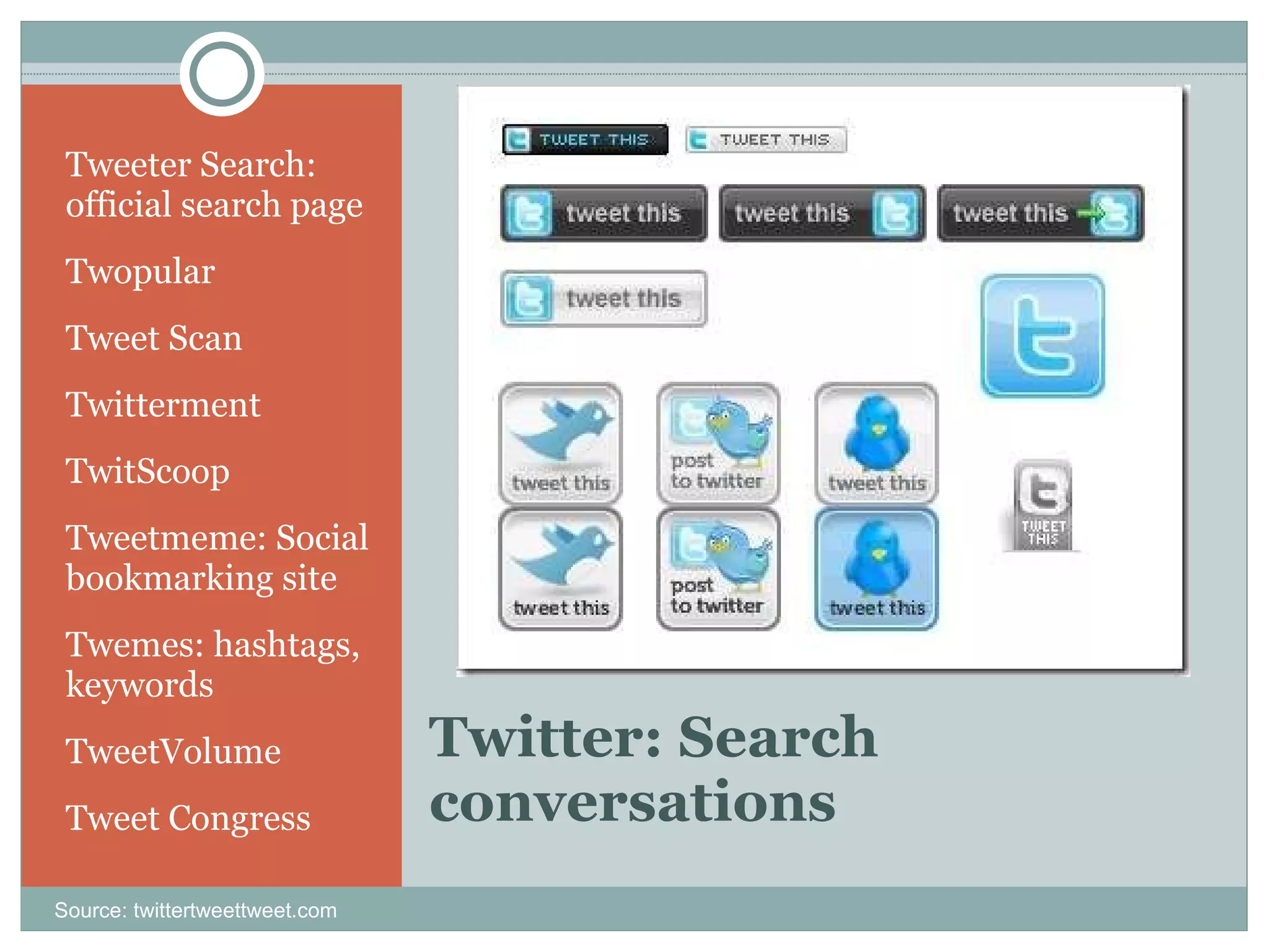 Twitter: Search conversations  Tweeter Search: official search page Twopular Tweet Scan Twitterment TwitScoop Tweetmeme: Social bookmarking site Twemes: hashtags, keywords TweetVolume Tweet Congress Source: twittertweettweet.com 