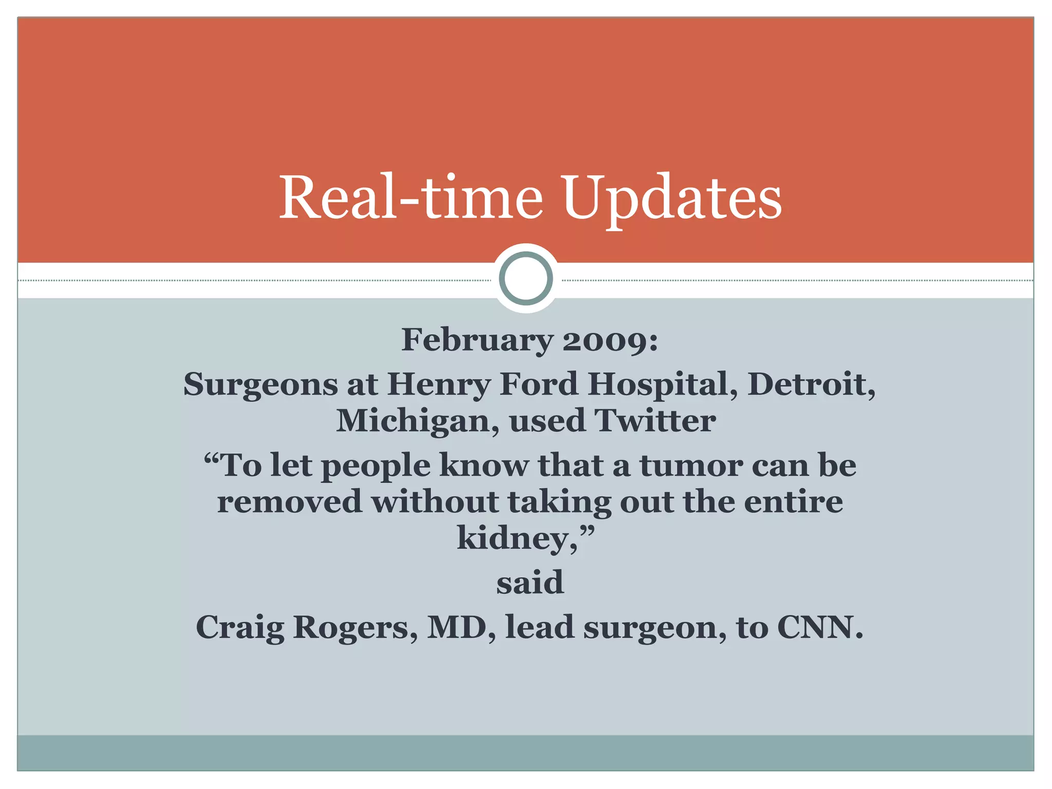 Real-time Updates February 2009: Surgeons at Henry Ford Hospital, Detroit, Michigan, used Twitter  “ To let people know that a tumor can be removed without taking out the entire kidney,”  said Craig Rogers, MD, lead surgeon, to CNN. 