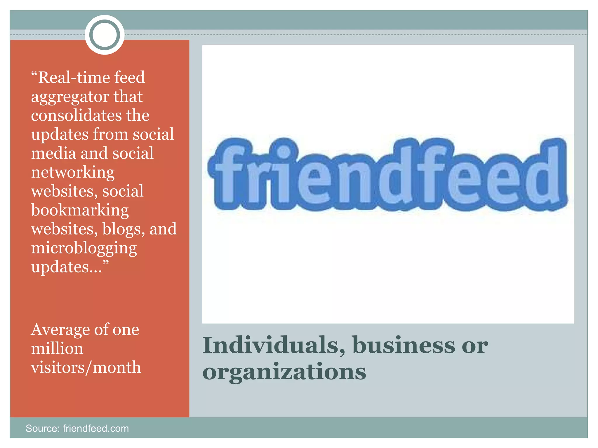 Individuals, business or organizations “ Real-time feed aggregator that consolidates the updates from social media and social networking websites, social bookmarking websites, blogs, and microblogging updates…” Average of one million visitors/month Source: friendfeed.com 
