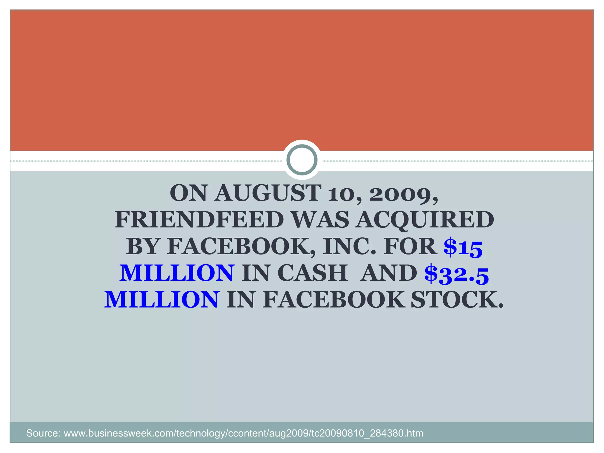 ON AUGUST 10, 2009, FRIENDFEED WAS ACQUIRED BY FACEBOOK, INC. FOR  $15 MILLION  IN CASH  AND  $32.5 MILLION  IN FACEBOOK STOCK. Source: www.businessweek.com/technology/ccontent/aug2009/tc20090810_284380.htm 