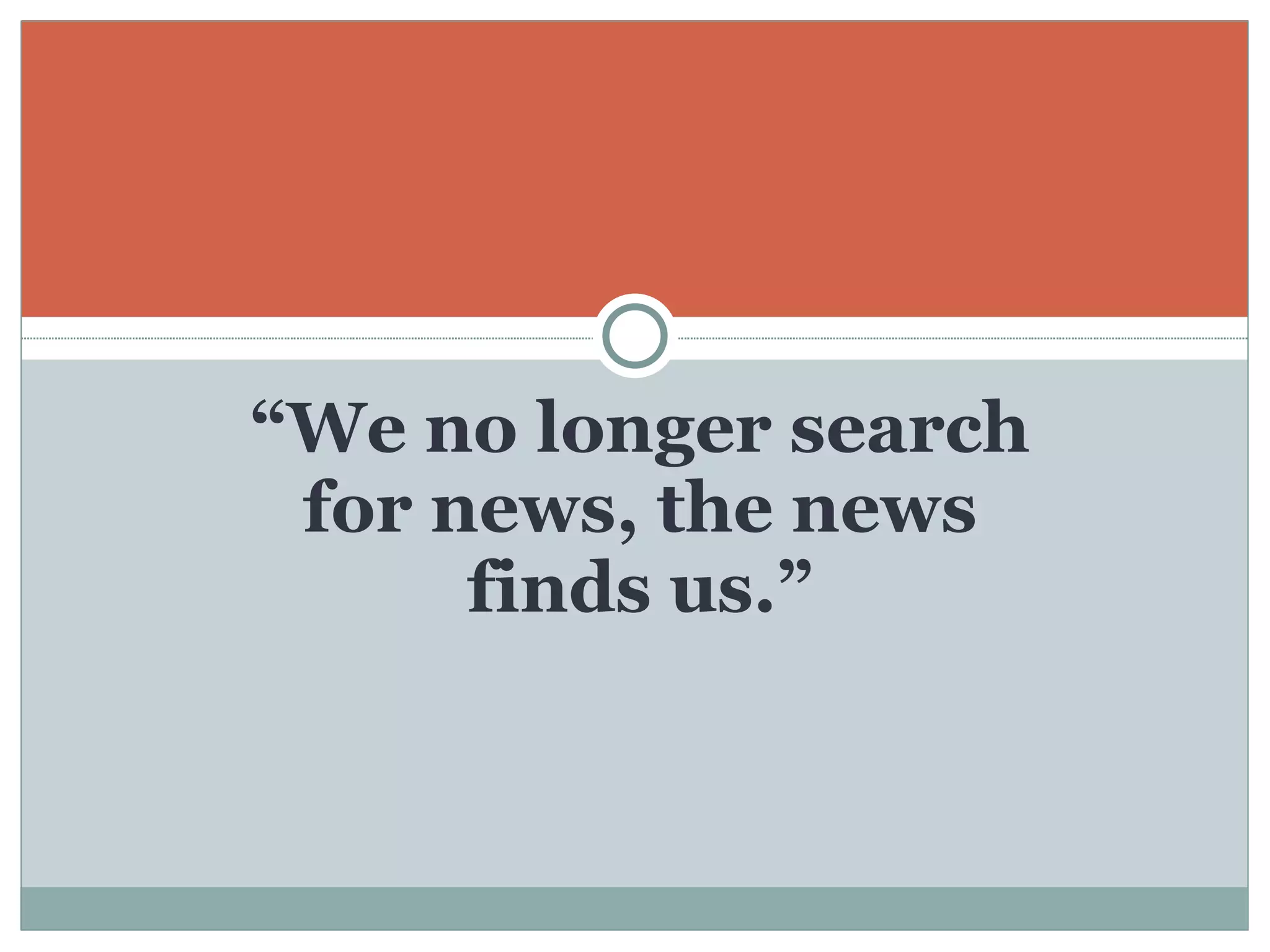 “ We no longer search for news, the news finds us.” 