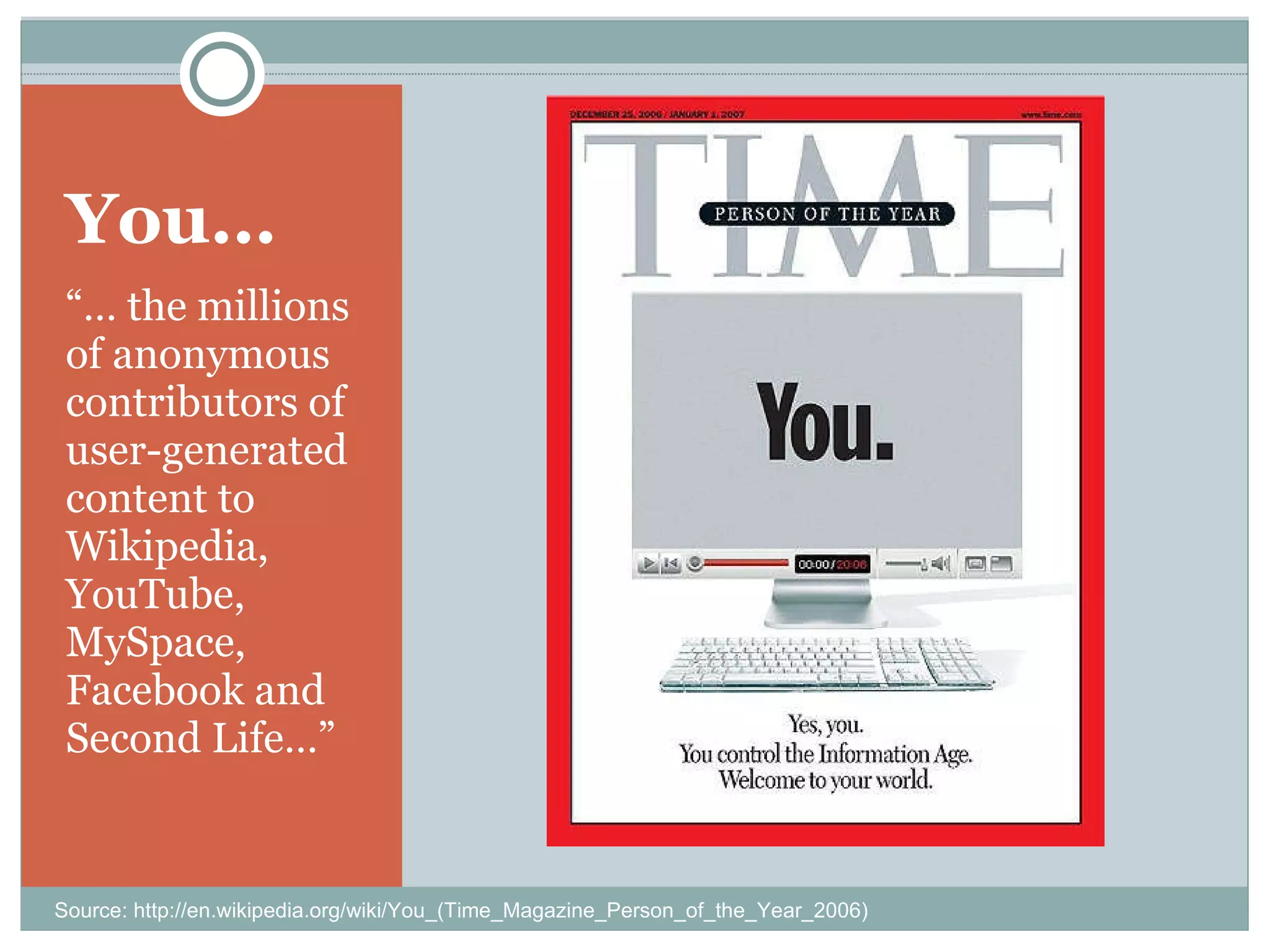 You… “…  the millions of anonymous contributors of user-generated content to Wikipedia, YouTube, MySpace, Facebook and Second Life…” Source: http://en.wikipedia.org/wiki/You_(Time_Magazine_Person_of_the_Year_2006) 