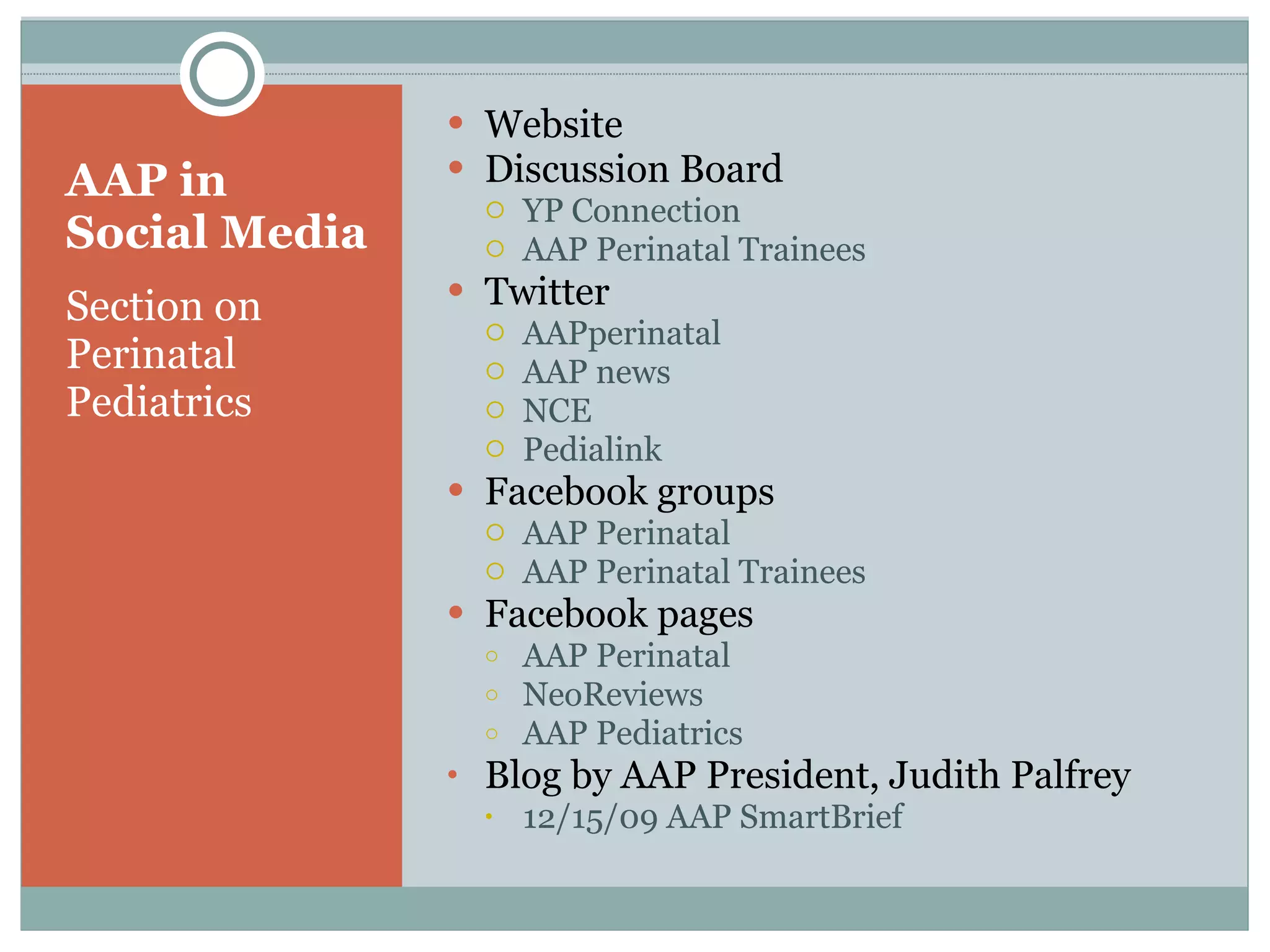 AAP in Social Media Section on Perinatal Pediatrics Website Discussion Board YP Connection AAP Perinatal Trainees  Twitter AAPperinatal AAP news NCE Pedialink Facebook groups  AAP Perinatal  AAP Perinatal Trainees Facebook pages AAP Perinatal NeoReviews AAP Pediatrics Blog by AAP President, Judith Palfrey 12/15/09 AAP SmartBrief 