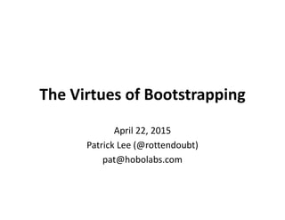 The Virtues of Bootstrapping
April 22, 2015
Patrick Lee (@rottendoubt)
pat@hobolabs.com
 
