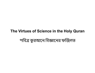 The Virtues of Science in the Holy Quran
পিব কু রআেন িব ােনর ফ জলত
 
