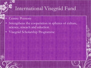 International Visegrád Fund Centre: Pozsony Strengthens the cooperation in spheres of culture, science, reseach and eduction Visegrád Scholarship Programme 