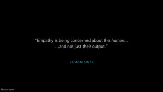 – S I M O N S I N E K
“Empathy is being concerned about the human… 
…and not just their output.”
@quorralyne
 
