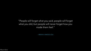 – M AYA A N G E L O U
“People will forget what you said, people will forget
what you did, but people will never forget how you
made them feel.”
@quorralyne
 