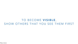 T O B E C O M E V I S I B L E ,
S H O W O T H E R S T H AT Y O U S E E T H E M F I R S T
@quorralyne
 
